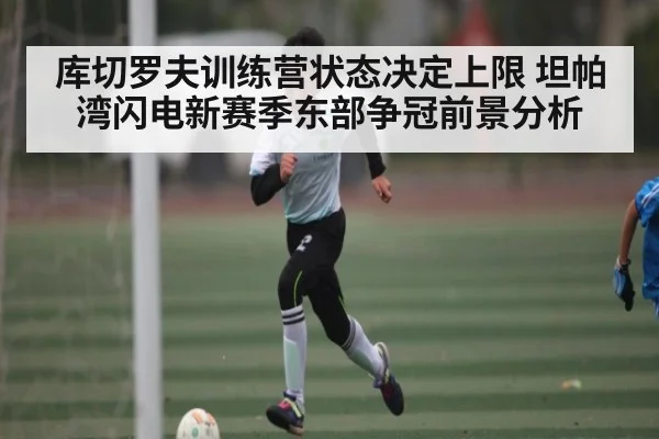 库切罗夫训练营状态决定上限 坦帕湾闪电新赛季东部争冠前景分析